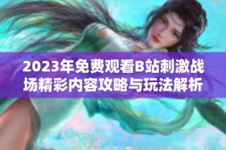 2023年免费观看B站刺激战场精彩内容攻略与玩法解析