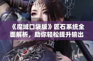 《魔域口袋版》匠石系统全面解析，助你轻松提升输出水平