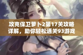 攻克保卫萝卜2第17关攻略详解，助你轻松通关93游戏挑战