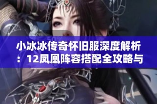 小冰冰传奇怀旧服深度解析：12凤凰阵容搭配全攻略与策略分享