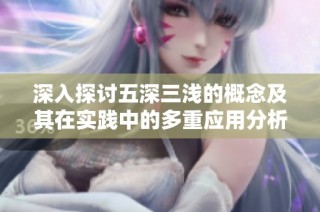 深入探讨五深三浅的概念及其在实践中的多重应用分析