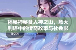 揭秘神秘食人神之山，意大利语中的传奇故事与社会影响