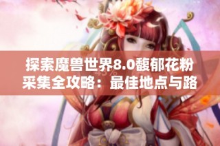 探索魔兽世界8.0馥郁花粉采集全攻略：最佳地点与路线详解