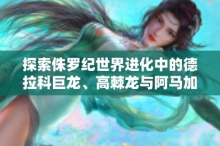 探索侏罗纪世界进化中的德拉科巨龙、高棘龙与阿马加龙的奇妙之旅