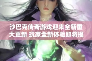 沙巴克传奇游戏迎来全新重大更新 玩家全新体验即将揭晓
