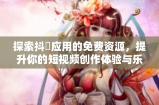 探索抖抈应用的免费资源，提升你的短视频创作体验与乐趣