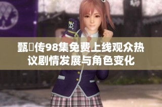 甄嬛传98集免费上线观众热议剧情发展与角色变化