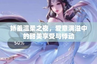 娇羞温柔之夜，爱意满溢中的甜美享受与悸动