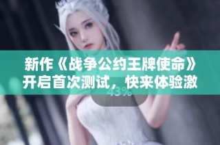 新作《战争公约王牌使命》开启首次测试，快来体验激烈战斗吧