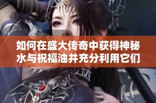 如何在盛大传奇中获得神秘水与祝福油并充分利用它们