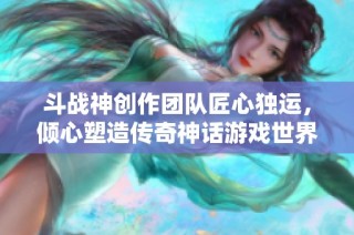 斗战神创作团队匠心独运，倾心塑造传奇神话游戏世界