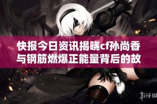 快报今日资讯揭晓cf孙尚香与钢筋燃爆正能量背后的故事与精彩瞬间