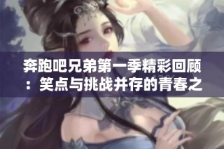 奔跑吧兄弟第一季精彩回顾：笑点与挑战并存的青春之旅