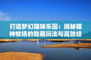 打造梦幻猫咪乐园：揭秘猫神牧场的隐藏玩法与高效经营技巧