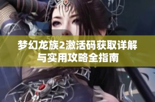 梦幻龙族2激活码获取详解与实用攻略全指南