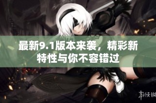 最新9.1版本来袭，精彩新特性与你不容错过