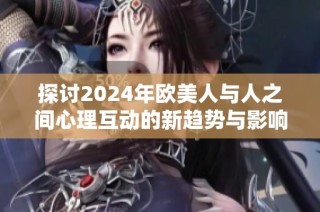 探讨2024年欧美人与人之间心理互动的新趋势与影响
