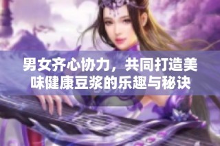 男女齐心协力，共同打造美味健康豆浆的乐趣与秘诀