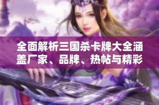 全面解析三国杀卡牌大全涵盖厂家、品牌、热帖与精彩图片