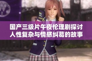 国产三级片午夜伦理剧探讨人性复杂与情感纠葛的故事情节分析