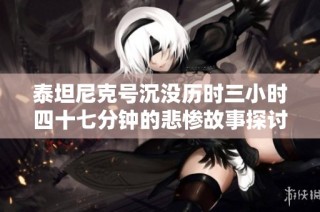 泰坦尼克号沉没历时三小时四十七分钟的悲惨故事探讨