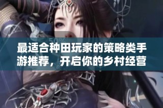 最适合种田玩家的策略类手游推荐，开启你的乡村经营之旅