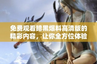免费观看暗黑爆料高清版的精彩内容，让你全方位体验刺激与惊悚