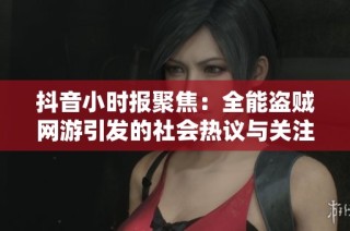 抖音小时报聚焦：全能盗贼网游引发的社会热议与关注