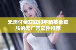 无需付费获取和平精英全皮肤的无广告软件推荐