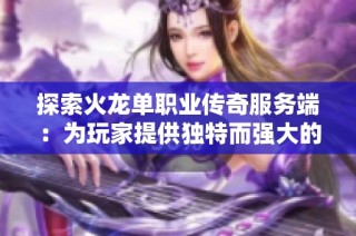 探索火龙单职业传奇服务端：为玩家提供独特而强大的游戏体验