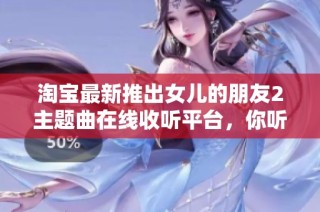 淘宝最新推出女儿的朋友2主题曲在线收听平台，你听了吗