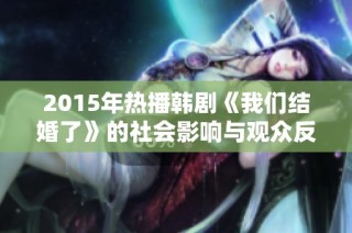 2015年热播韩剧《我们结婚了》的社会影响与观众反响分析