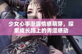 少女心事渐露情感萌芽，探索成长路上的青涩感动