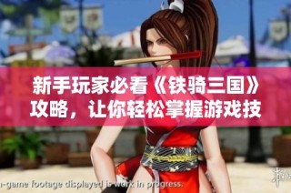 新手玩家必看《铁骑三国》攻略，让你轻松掌握游戏技巧与策略
