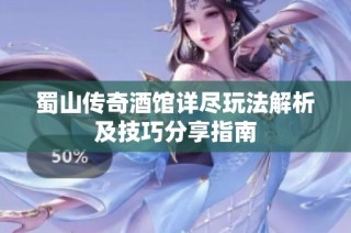 蜀山传奇酒馆详尽玩法解析及技巧分享指南