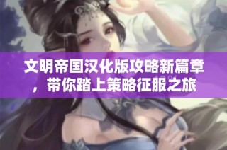 文明帝国汉化版攻略新篇章，带你踏上策略征服之旅