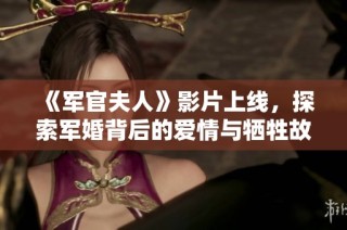 《军官夫人》影片上线，探索军婚背后的爱情与牺牲故事