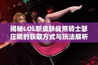 揭秘LOL新皮肤战熊骑士瑟庄妮的获取方式与玩法解析