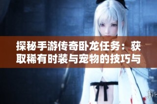 探秘手游传奇卧龙任务：获取稀有时装与宠物的技巧与攻略