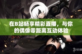 在B站畅享精彩直播，与你的偶像零距离互动体验