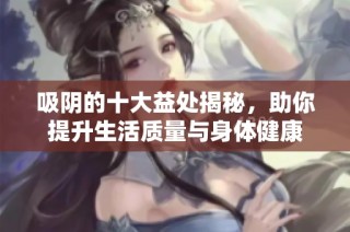 吸阴的十大益处揭秘，助你提升生活质量与身体健康