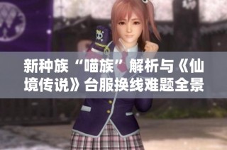 新种族“喵族”解析与《仙境传说》台服换线难题全景盘点