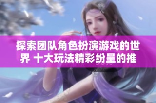 探索团队角色扮演游戏的世界 十大玩法精彩纷呈的推荐游戏你不可错过