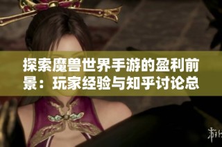 探索魔兽世界手游的盈利前景：玩家经验与知乎讨论总结