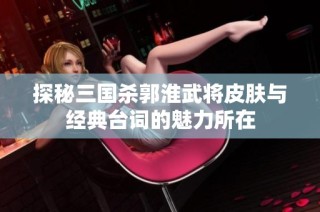 探秘三国杀郭淮武将皮肤与经典台词的魅力所在