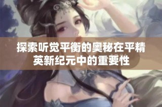 探索听觉平衡的奥秘在平精英新纪元中的重要性