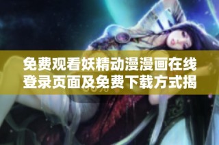 免费观看妖精动漫漫画在线登录页面及免费下载方式揭秘
