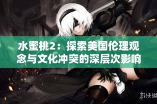 水蜜桃2：探索美国伦理观念与文化冲突的深层次影响与启示
