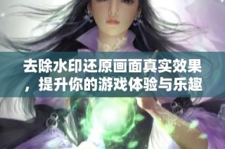 去除水印还原画面真实效果，提升你的游戏体验与乐趣