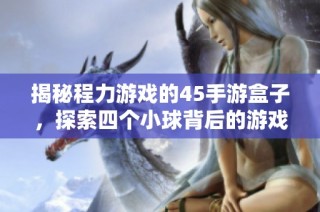 揭秘程力游戏的45手游盒子，探索四个小球背后的游戏奥秘